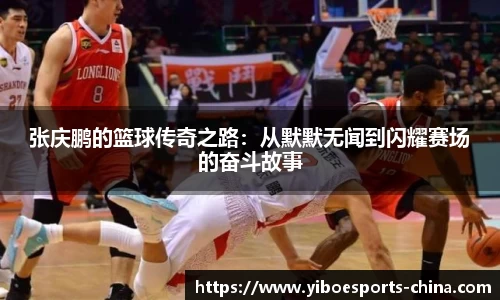 张庆鹏的篮球传奇之路：从默默无闻到闪耀赛场的奋斗故事